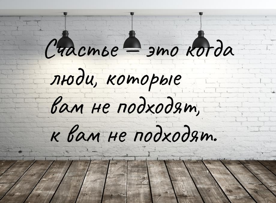 Счастье  это когда люди, которые вам не подходят, к вам не подходят.