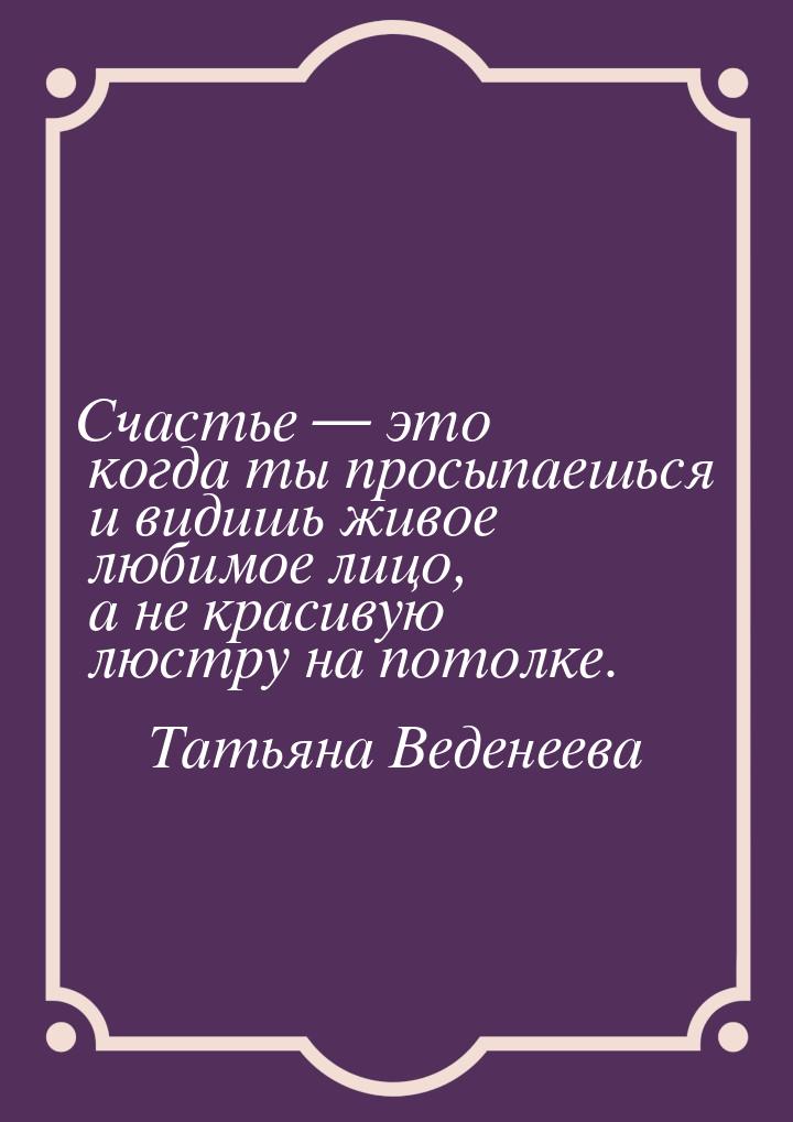 Счастье  это когда ты просыпаешься и видишь живое любимое лицо, а не красивую люстр