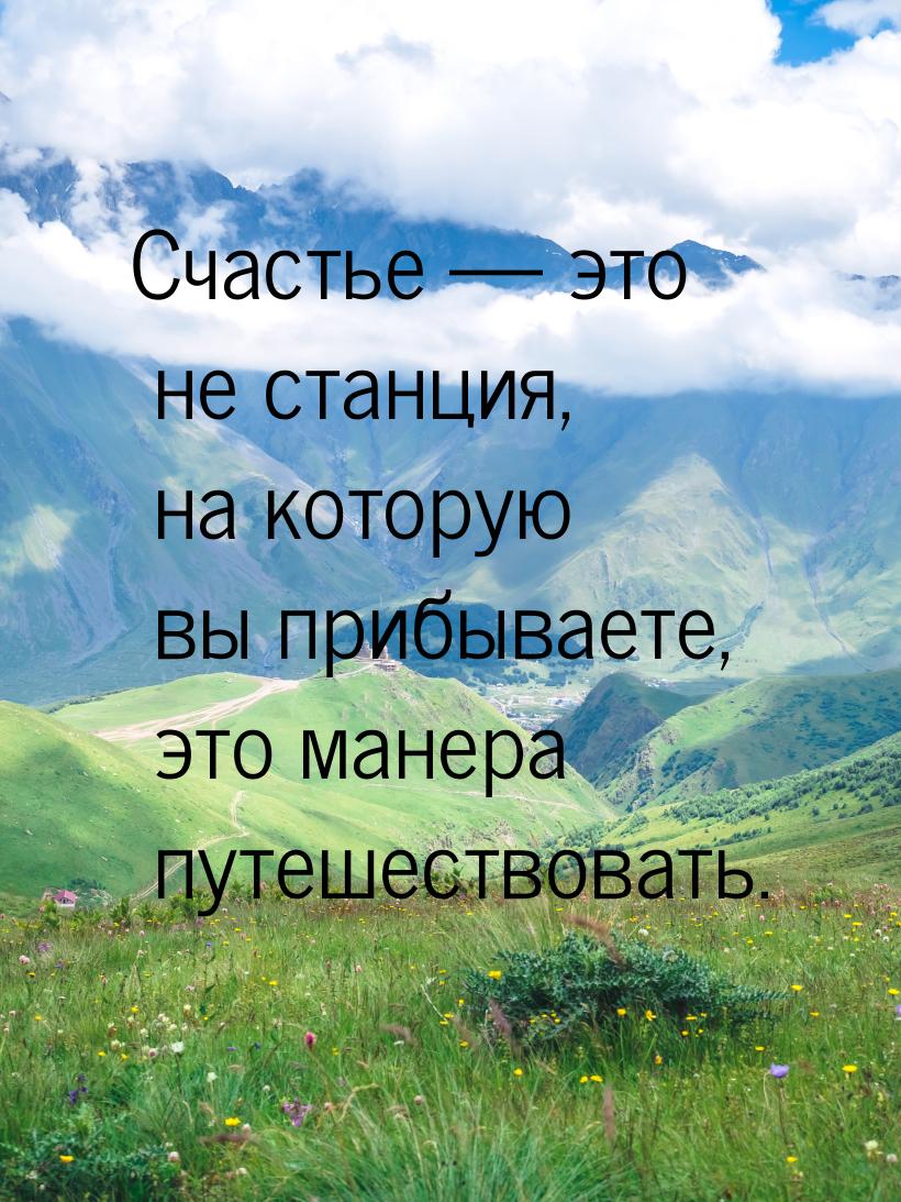 Счастье  это не станция, на которую вы прибываете, это манера путешествовать.