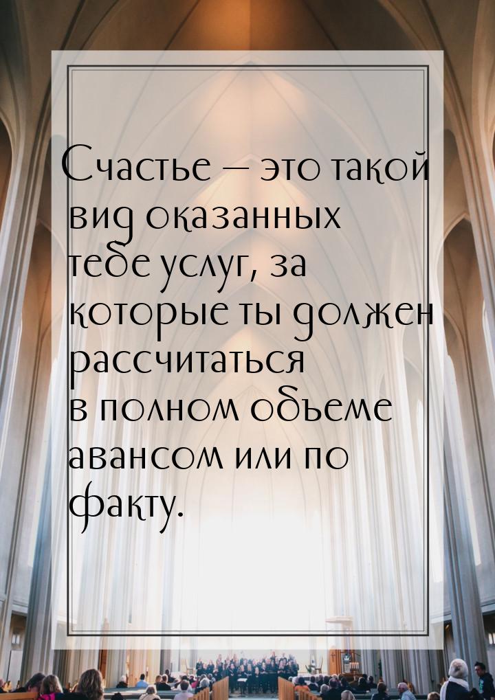 Счастье  это такой вид оказанных тебе услуг, за которые ты должен рассчитаться в по