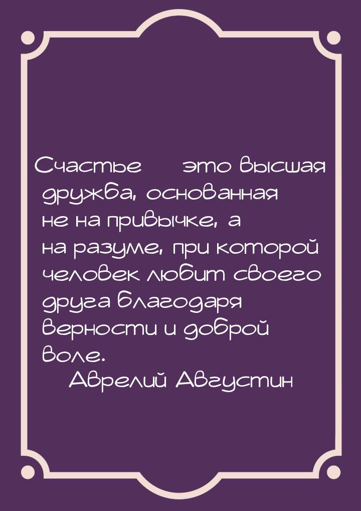 Счастье  это высшая дружба, основанная не на привычке, а на разуме, при которой чел