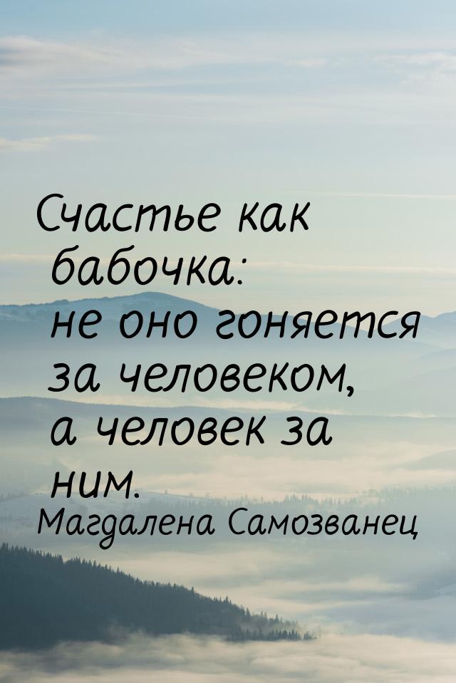 Счастье как бабочка: не оно гоняется за человеком, а человек за ним.