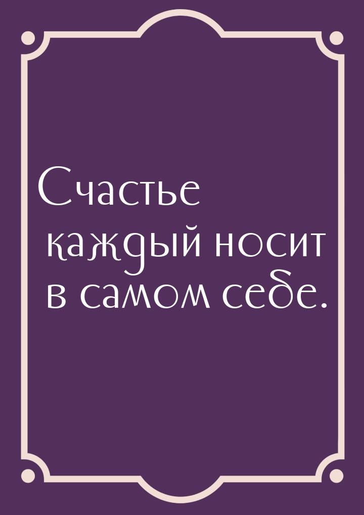 Счастье каждый носит в самом себе.