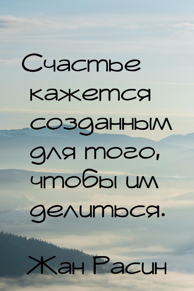 Счастье кажется созданным для того, чтобы им делиться.