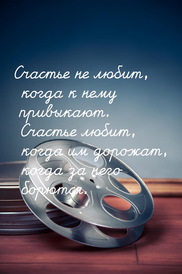 Счастье не любит, когда к нему привыкают. Счастье любит, когда им дорожат, когда за него б