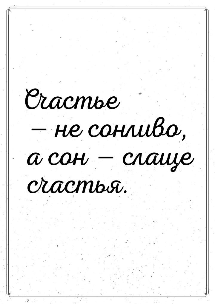 Счастье  не сонливо, а сон  слаще счастья.