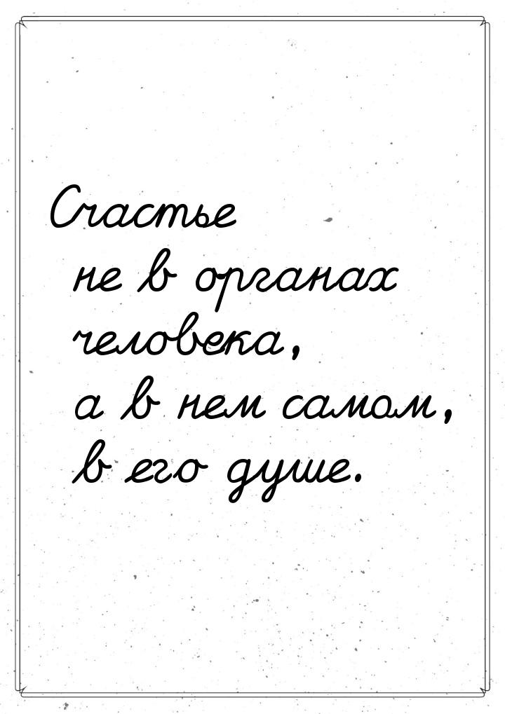 Счастье не в органах человека, а в нем самом, в его душе.