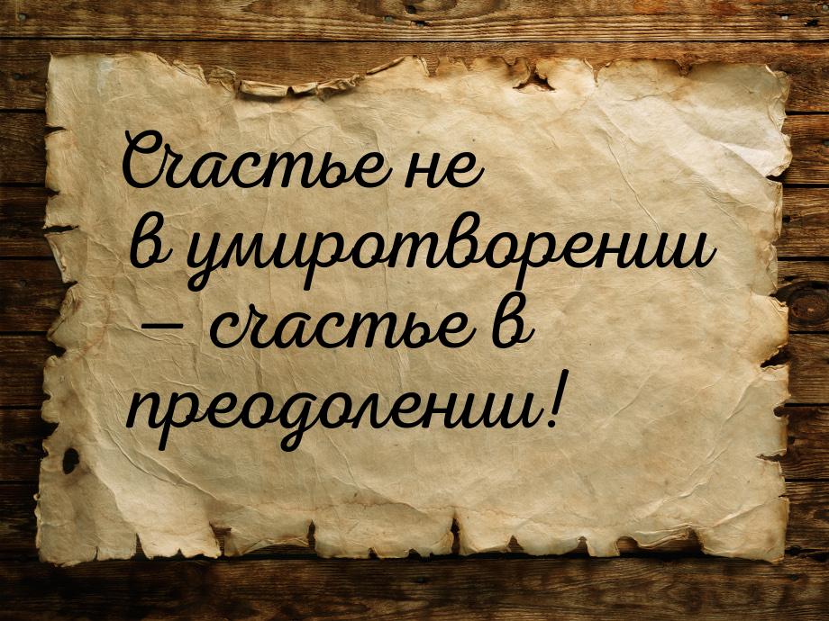 Счастье не в умиротворении — счастье в преодолении!