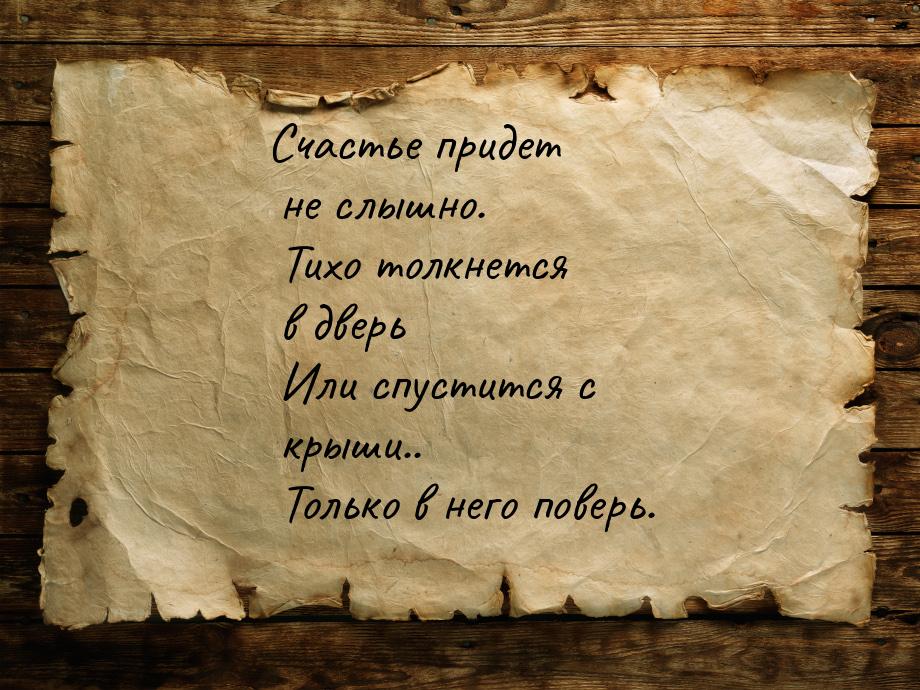 Счастье придет не слышно.  Тихо толкнется в дверь  Или спустится с крыши..  Только в него 