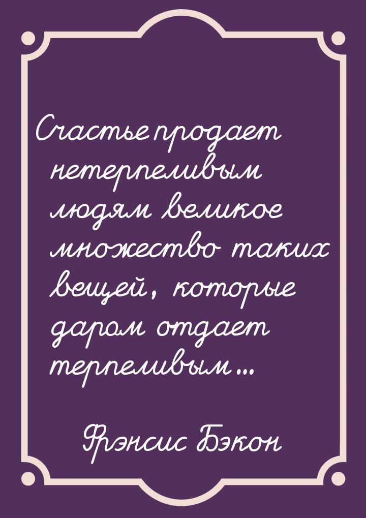 Счастье продает нетерпеливым людям великое множество таких вещей, которые даром отдает тер