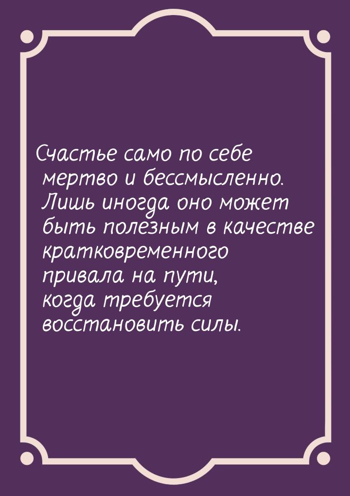 Счастье само по себе мертво и бессмысленно. Лишь иногда оно может быть полезным в качестве