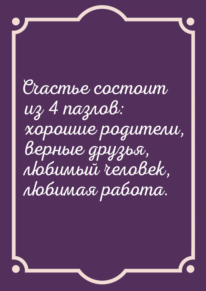 Счастье состоит из 4 пазлов: хорошие родители, верные друзья, любимый человек, любимая раб