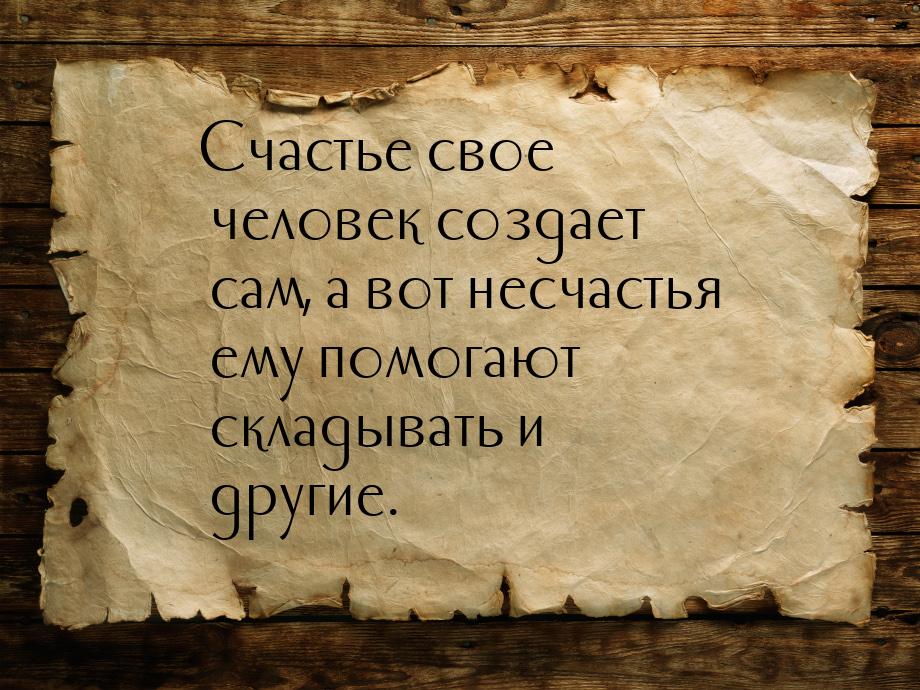 Счастье свое человек создает сам, а вот несчастья ему помогают складывать и другие.