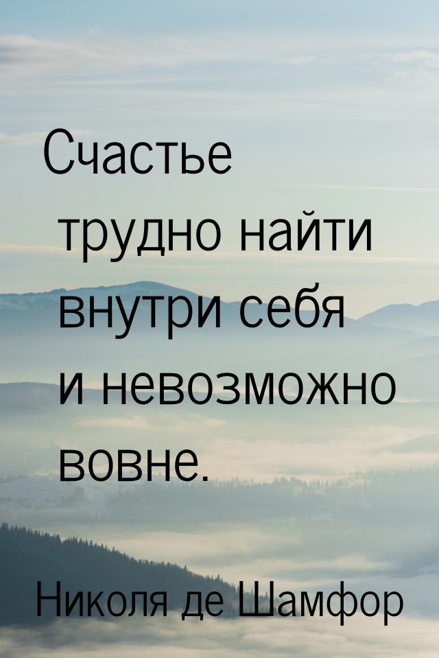 Счастье трудно найти внутри себя и невозможно вовне.