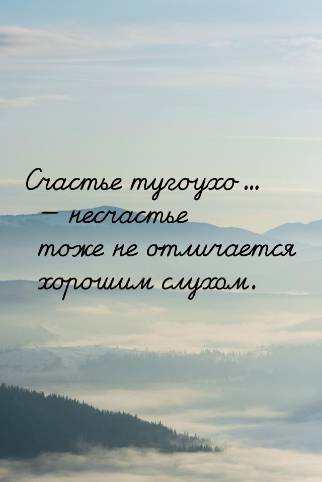 Счастье тугоухо...  несчастье тоже не отличается хорошим слухом.