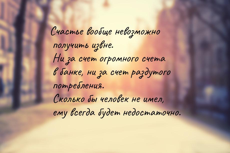 Счастье вообще невозможно получить извне. Ни за счет огромного счета в банке, ни за счет р