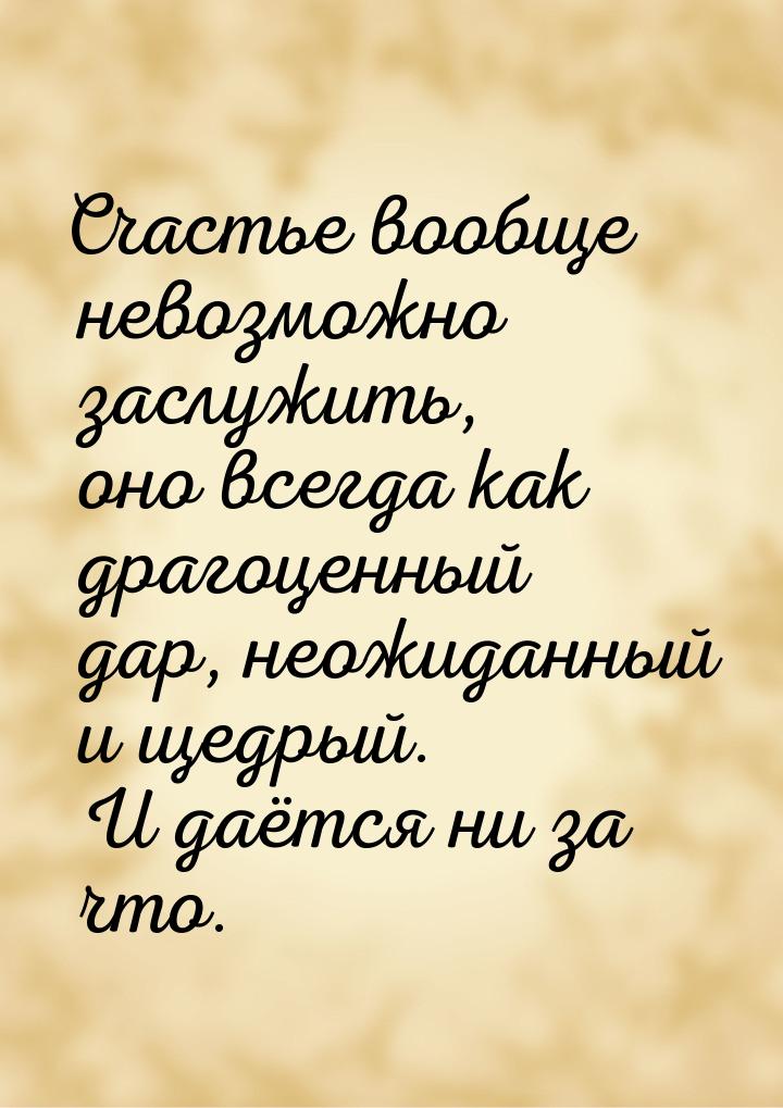 Счастье вообще невозможно заслужить, оно всегда как драгоценный дар, неожиданный и щедрый.