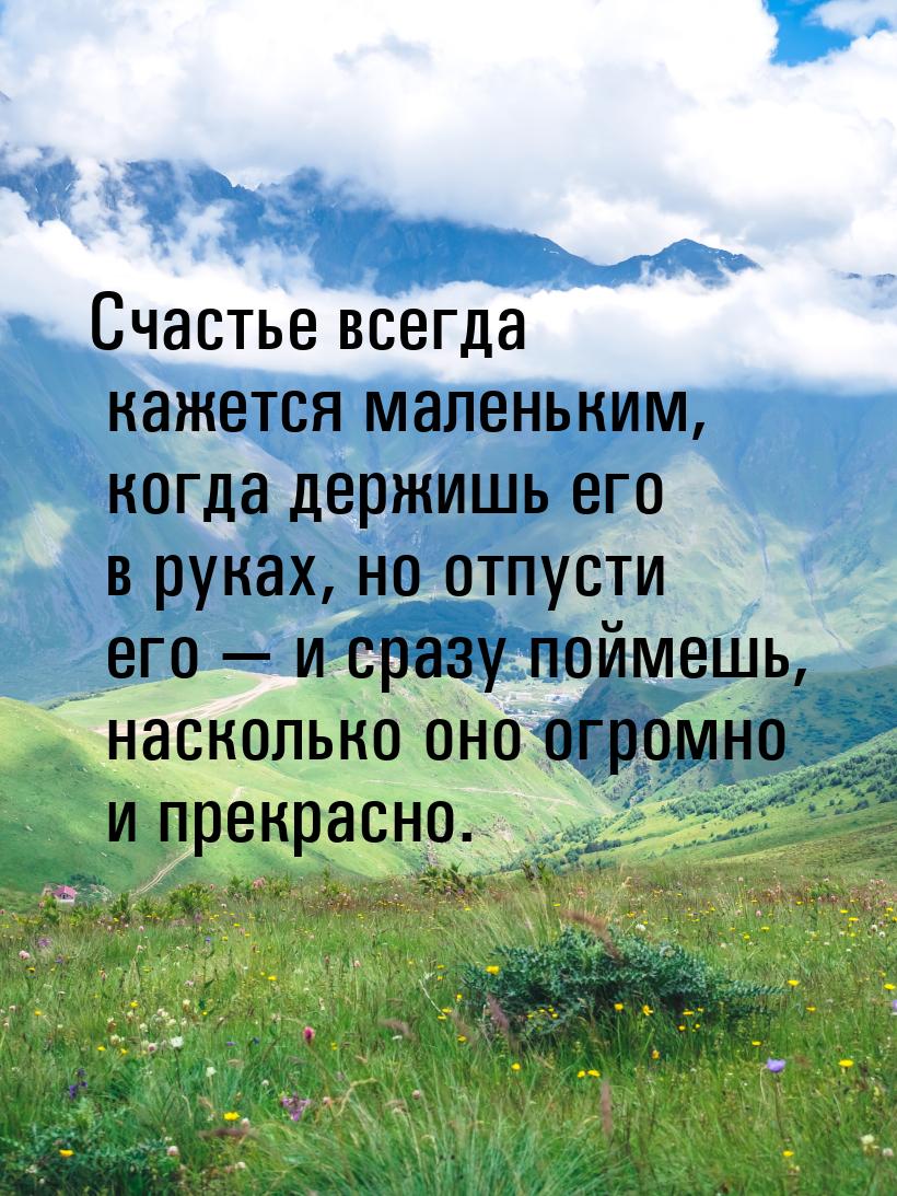 Счастье всегда кажется маленьким, когда держишь его в руках, но отпусти его  и сраз