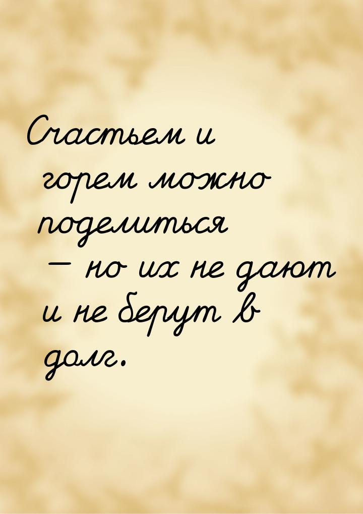 Счастьем и горем можно поделиться  но их не дают и не берут в долг.