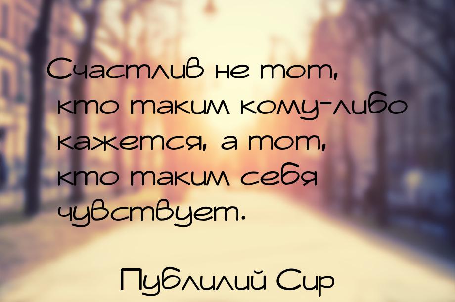 Счастлив не тот, кто таким кому-либо кажется, а тот, кто таким себя чувствует.