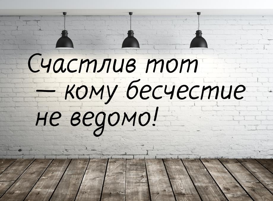 Счастлив тот — кому бесчестие не ведомо!