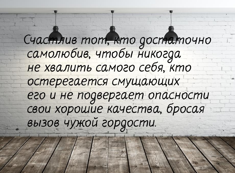 Счастлив тот, кто достаточно самолюбив, чтобы никогда не хвалить самого себя, кто остерега