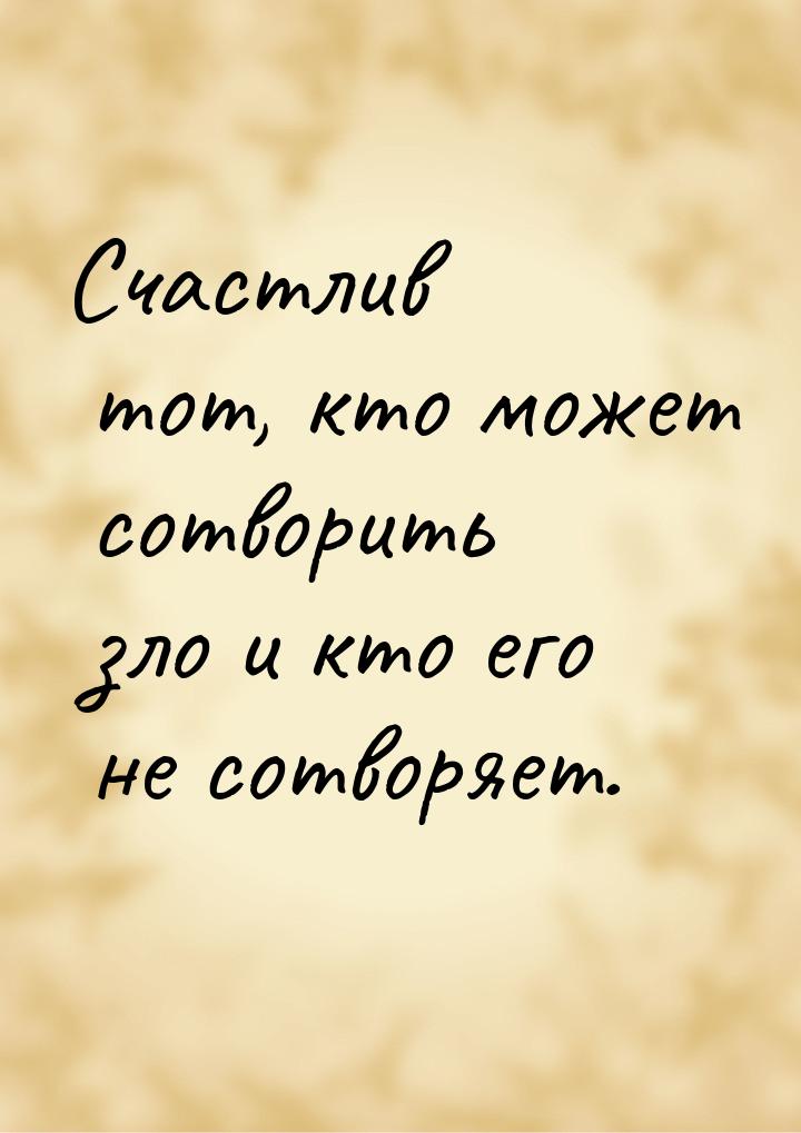 Счастлив тот, кто может сотворить зло и кто его не сотворяет.