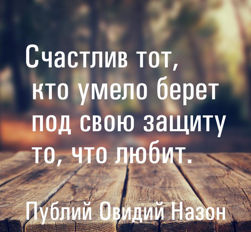 Счастлив тот, кто умело берет под свою защиту то, что любит.