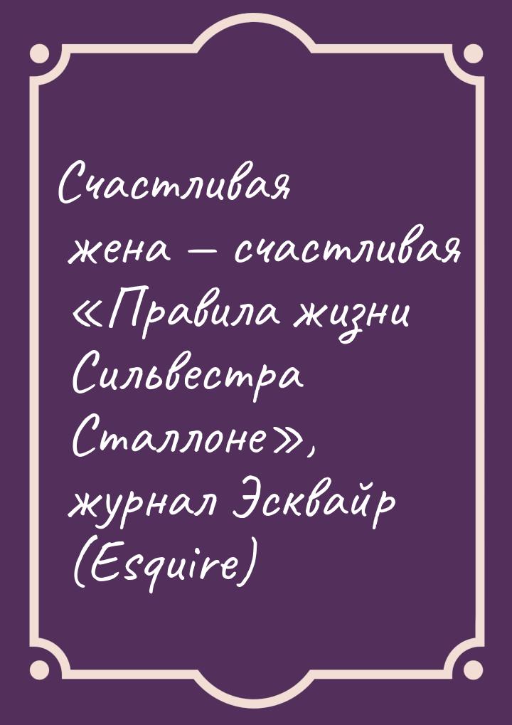 Счастливая жена  счастливая «Правила жизни Сильвестра Сталлоне», журнал Эсквайр (Es