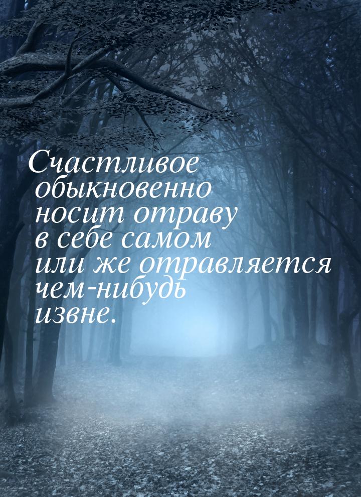 Счастливое обыкновенно носит отраву в себе самом или же отравляется чем-нибудь извне.