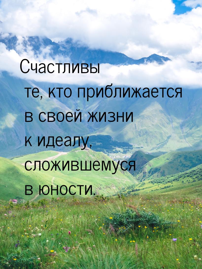 Счастливы те, кто приближается в своей жизни к идеалу, сложившемуся в юности.