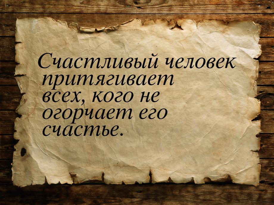 Счастливый человек притягивает всех, кого не огорчает его счастье.