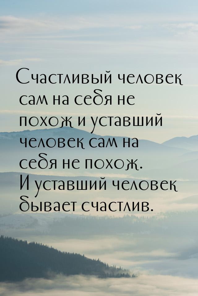 Счастливый человек сам на себя не похож и уставший человек сам на себя не похож. И уставши