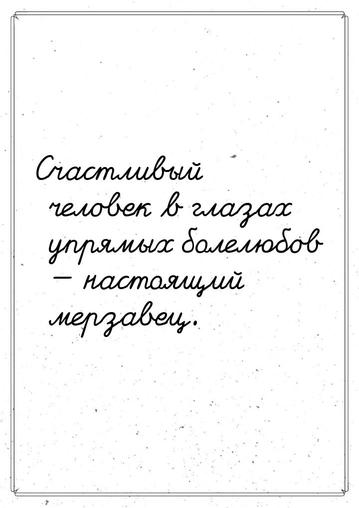 Счастливый человек в глазах упрямых болелюбов — настоящий мерзавец.