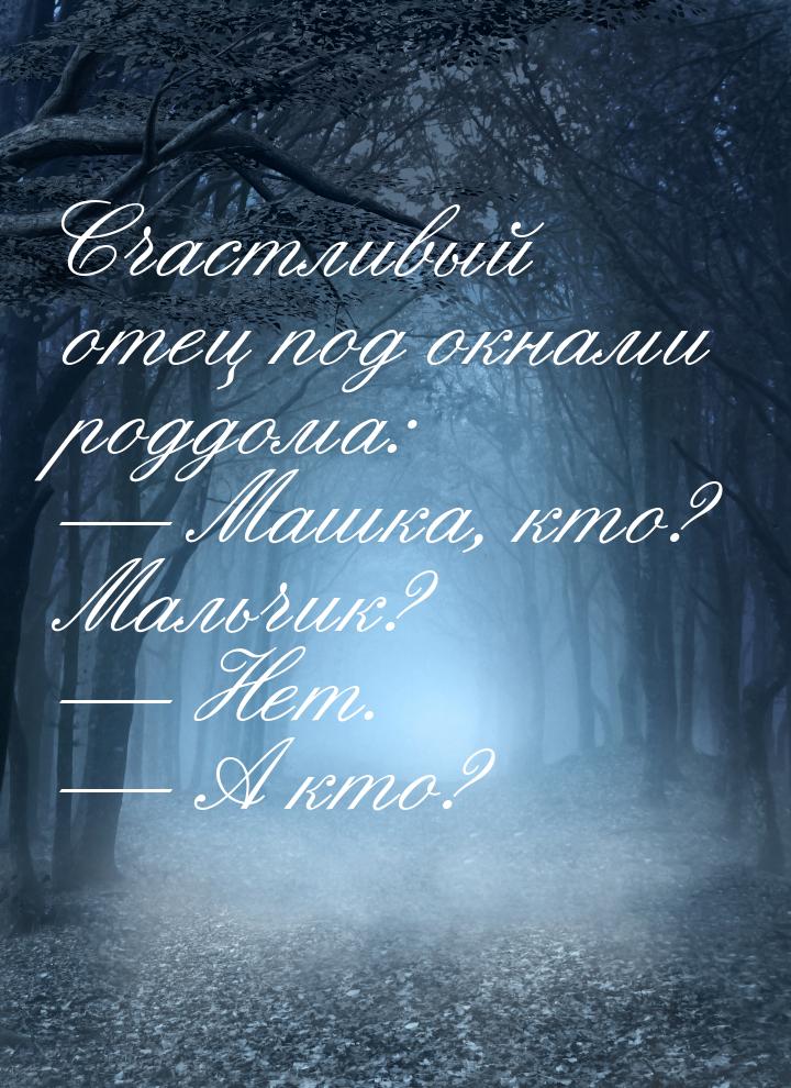 Счастливый отец под окнами роддома:  Машка, кто? Мальчик?  Нет.  А кт