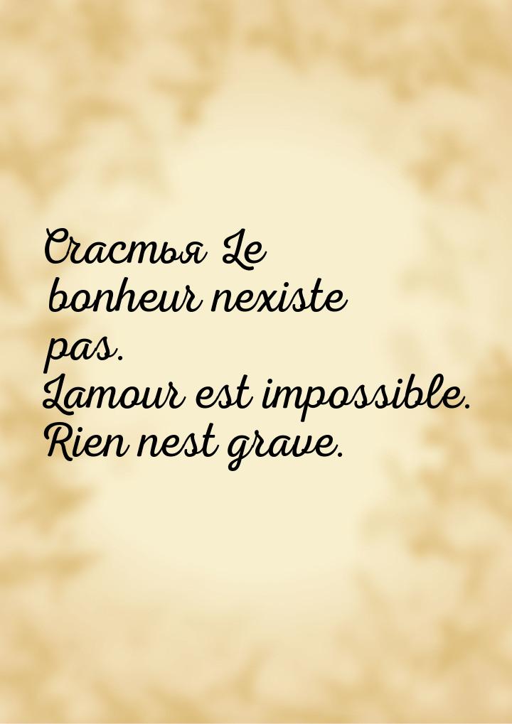 Счастья Le bonheur nexiste pas. Lamour est impossible. Rien nest grave.