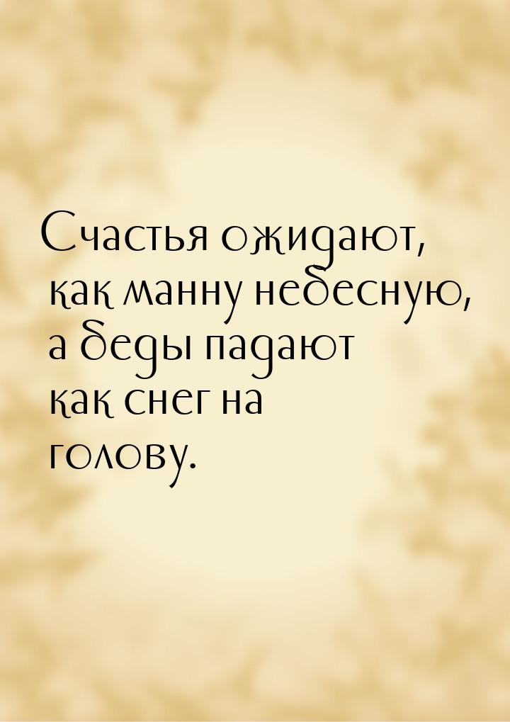 Счастья ожидают, как манну небесную, а беды падают как снег на голову.