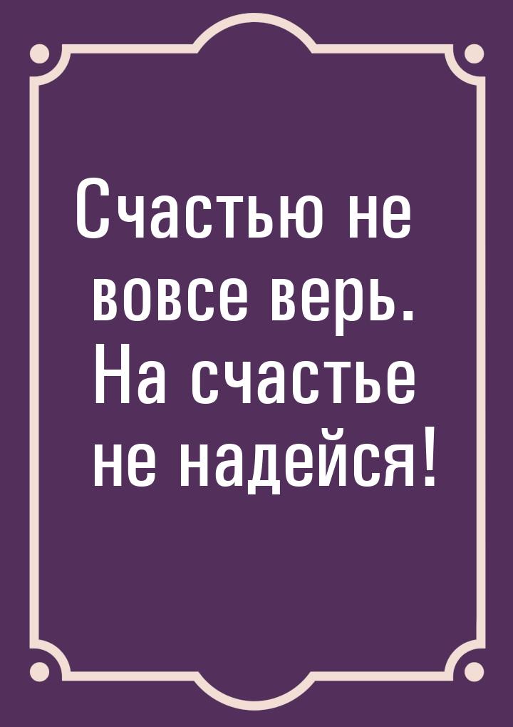 Счастью не вовсе верь. На счастье не надейся!