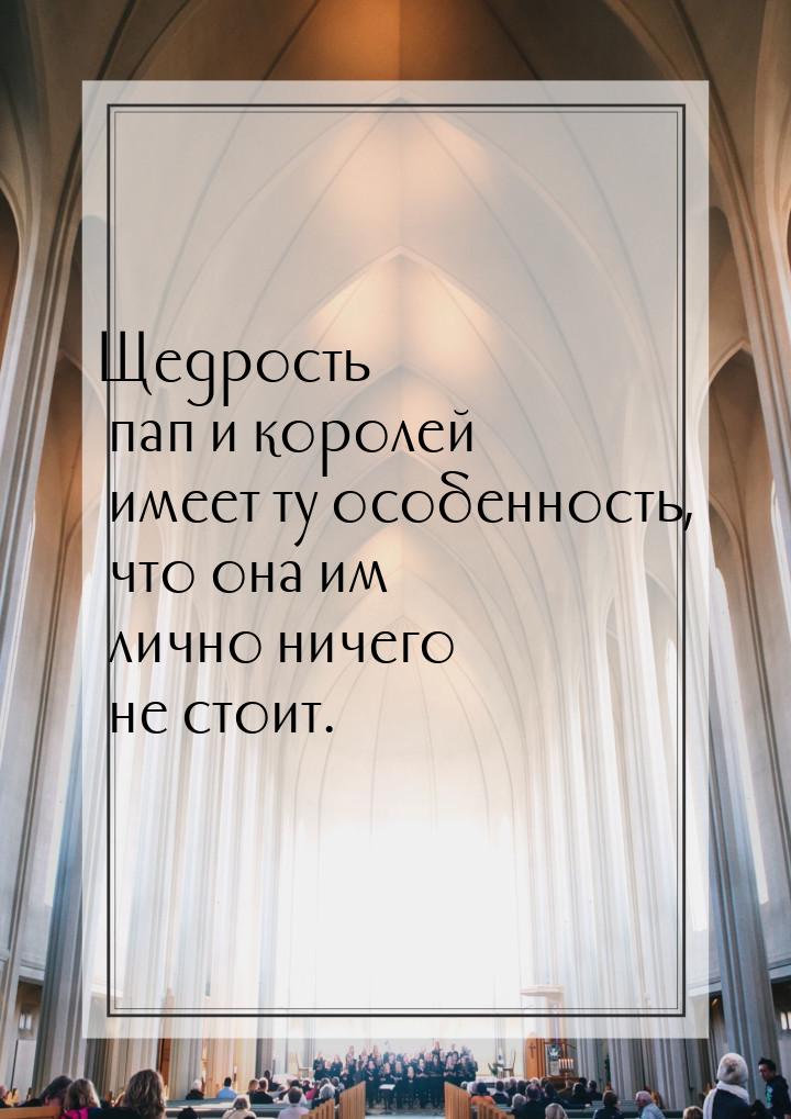 Щедрость пап и королей имеет ту особенность, что она им лично ничего не стоит.