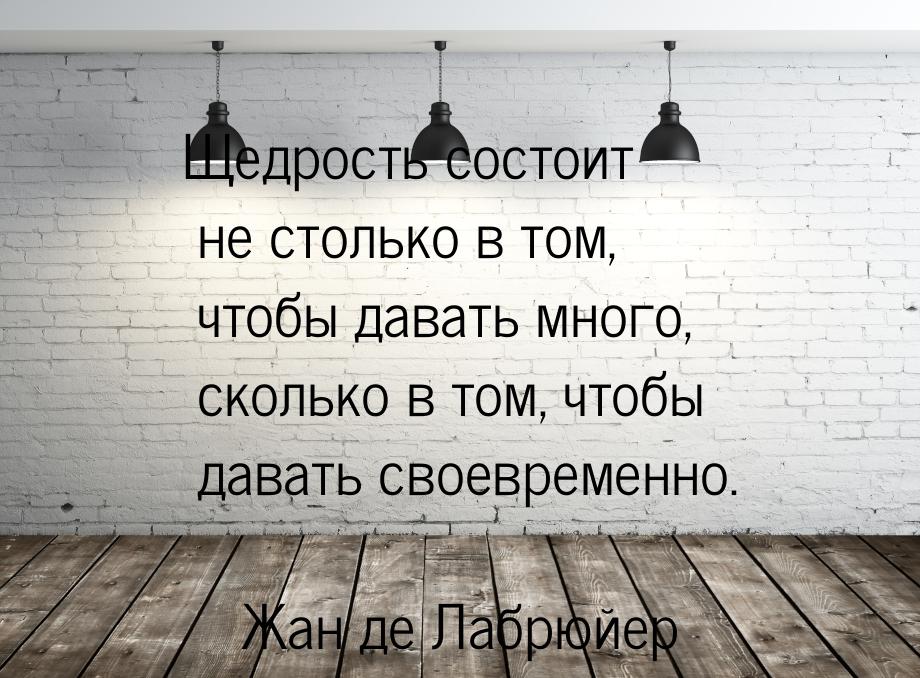 Щедрость состоит не столько в том, чтобы давать много, сколько в том, чтобы давать своевре