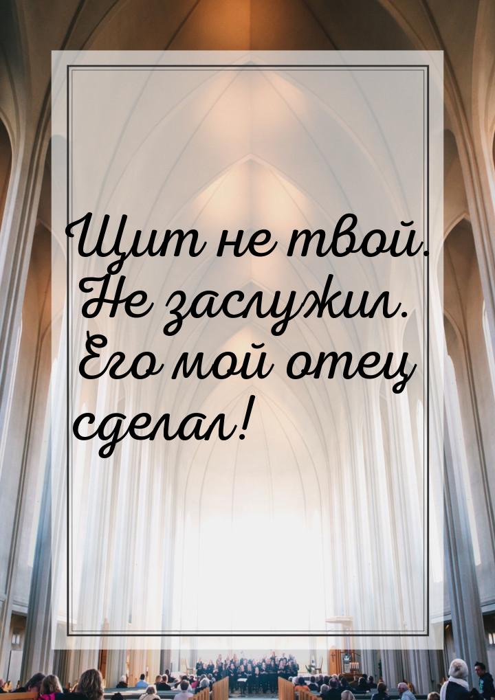 Щит не твой. Не заслужил. Его мой отец сделал!