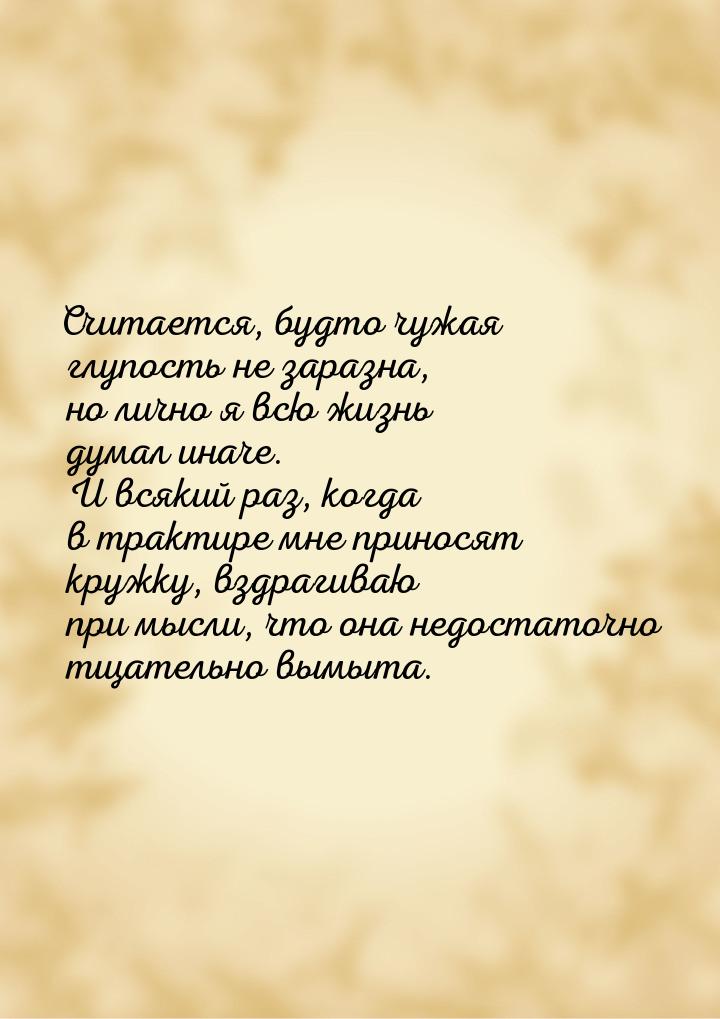 Считается, будто чужая глупость не заразна, но лично я всю жизнь думал иначе. И всякий раз