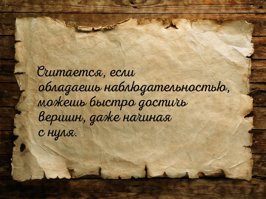 Считается, если обладаешь наблюдательностью, можешь быстро достичь вершин, даже начиная с 