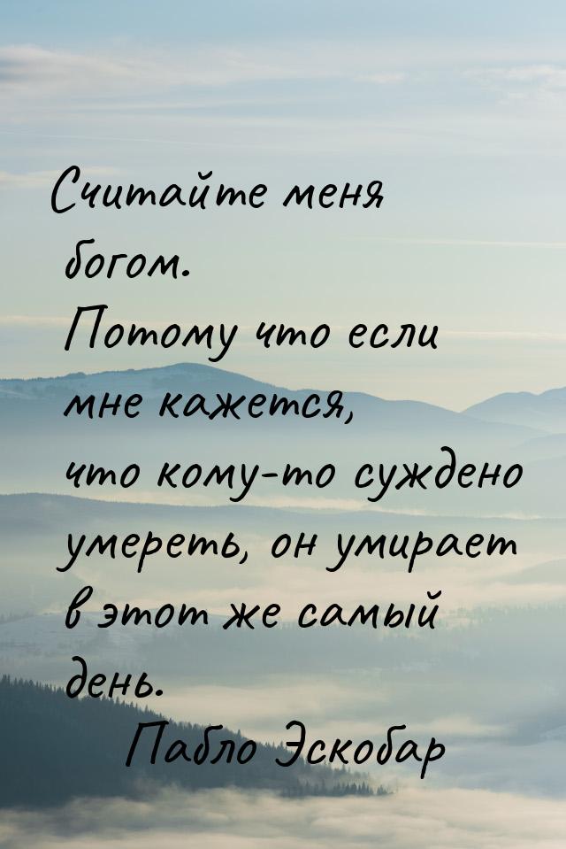 Считайте меня богом. Потому что если мне кажется, что кому-то суждено умереть, он умирает 