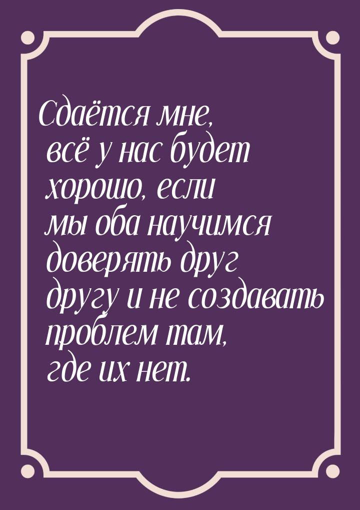 Сдаётся мне, всё у нас будет хорошо, если мы оба научимся доверять друг другу и не создава