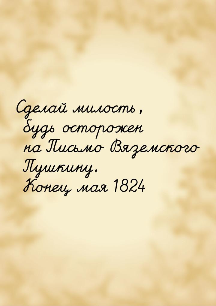 Сделай милость, будь осторожен на Письмо Вяземского Пушкину. Конец мая 1824