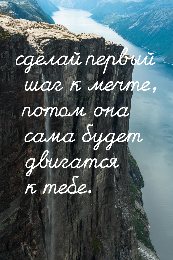 сделай первый шаг к мечте, потом она сама будет двигатся к тебе.