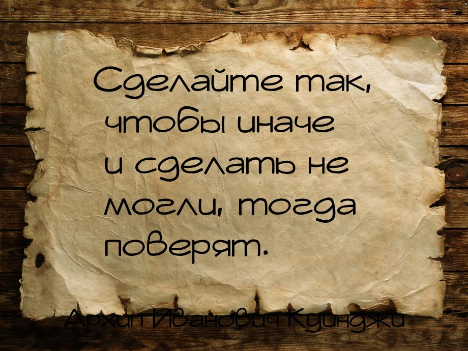 Сделайте так, чтобы иначе и сделать не могли, тогда поверят.