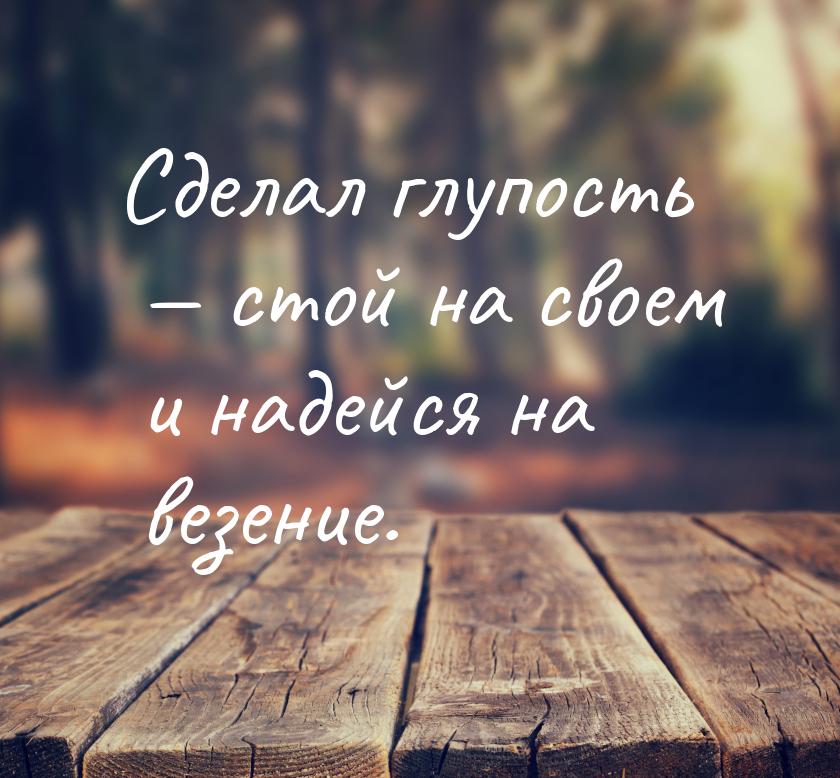 Сделал глупость  стой на своем и надейся на везение.