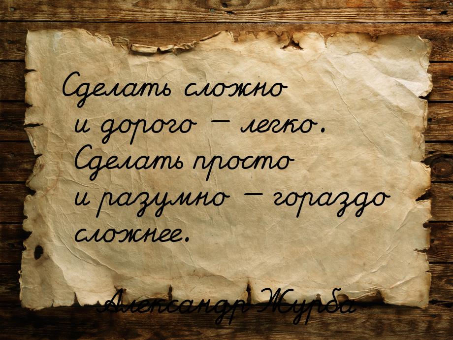 Сделать сложно и дорого — легко. Сделать просто и разумно — гораздо сложнее.